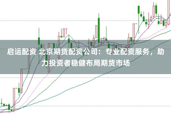 启运配资 北京期货配资公司：专业配资服务，助力投资者稳健布局期货市场