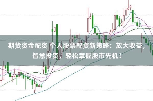 期货资金配资 个人股票配资新策略：放大收益，智慧投资，轻松掌握股市先机！