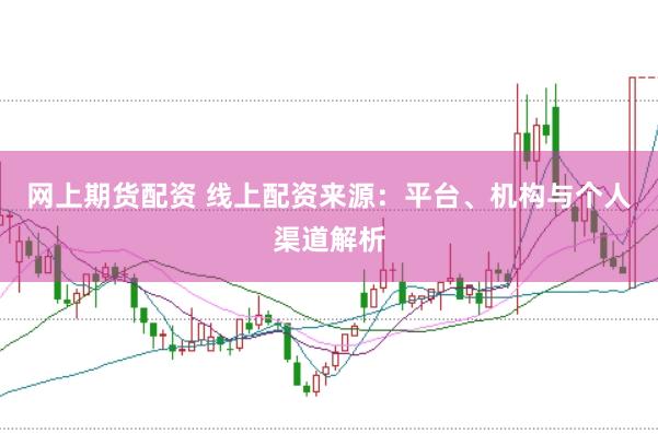网上期货配资 线上配资来源：平台、机构与个人渠道解析