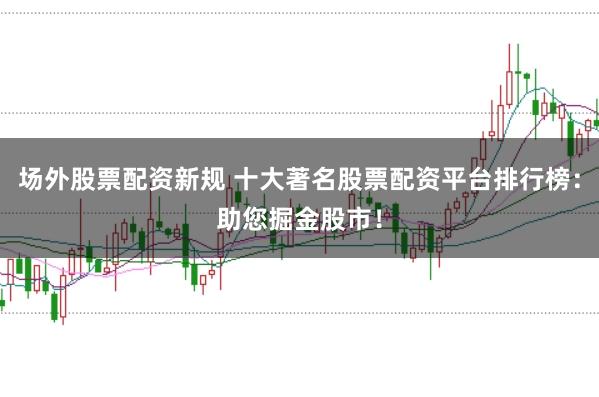 场外股票配资新规 十大著名股票配资平台排行榜：助您掘金股市！