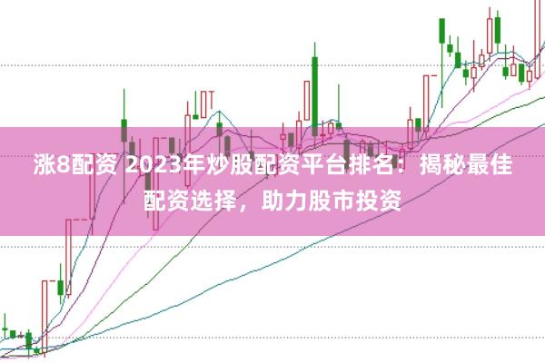 涨8配资 2023年炒股配资平台排名：揭秘最佳配资选择，助力股市投资