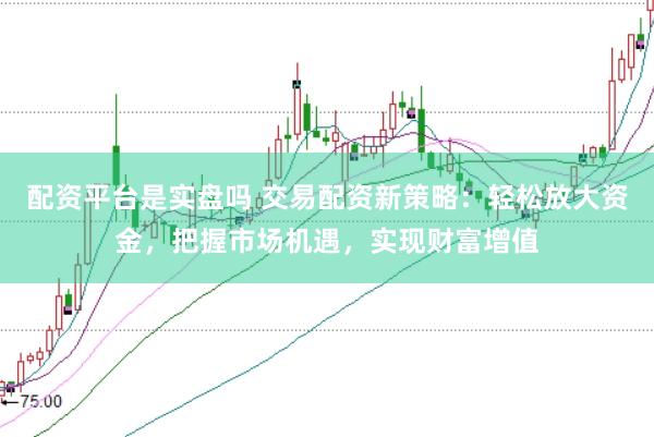 配资平台是实盘吗 交易配资新策略：轻松放大资金，把握市场机遇，实现财富增值