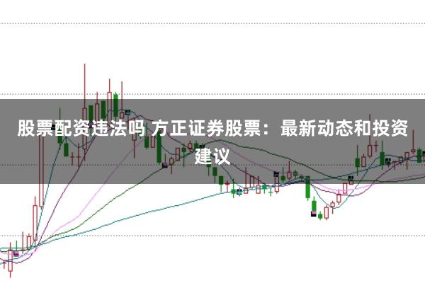 股票配资违法吗 方正证券股票：最新动态和投资建议
