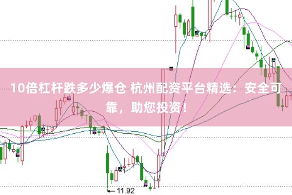 10倍杠杆跌多少爆仓 杭州配资平台精选：安全可靠，助您投资！