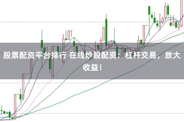 股票配资平台排行 在线炒股配资：杠杆交易，放大收益！