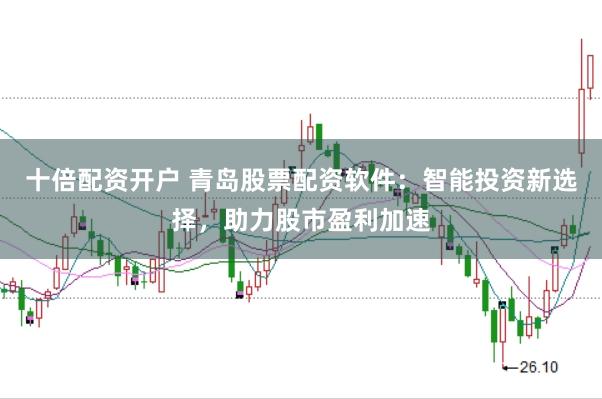 十倍配资开户 青岛股票配资软件：智能投资新选择，助力股市盈利加速