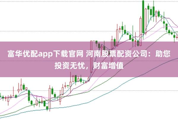 富华优配app下载官网 河南股票配资公司：助您投资无忧，财富增值