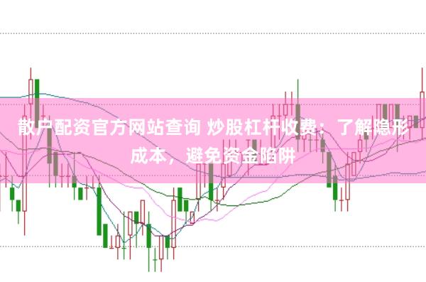 散户配资官方网站查询 炒股杠杆收费:了解隐形成本,避免资金陷阱