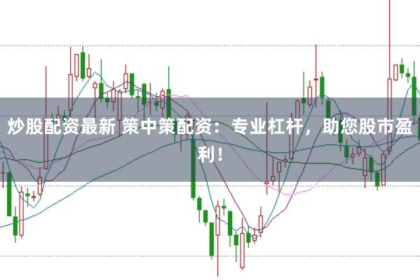 炒股配资最新 策中策配资：专业杠杆，助您股市盈利！