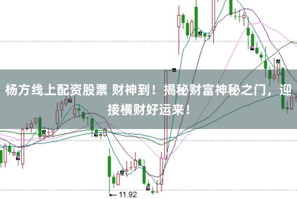 杨方线上配资股票 财神到！揭秘财富神秘之门，迎接横财好运来！