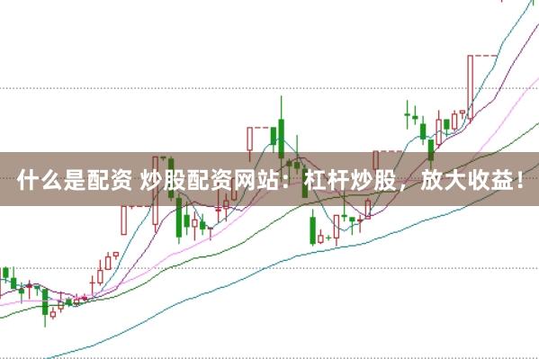 什么是配资 炒股配资网站：杠杆炒股，放大收益！