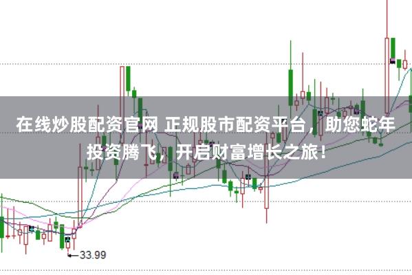 在线炒股配资官网 正规股市配资平台,助您蛇年投资腾飞,开启财富增长之旅!
