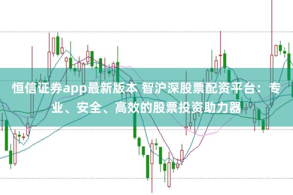 恒信证券app最新版本 智沪深股票配资平台：专业、安全、高效的股票投资助力器