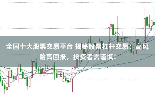 全国十大股票交易平台 揭秘股票杠杆交易：高风险高回报，投资者需谨慎！