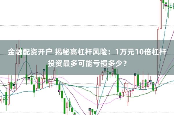 金融配资开户 揭秘高杠杆风险：1万元10倍杠杆投资最多可能亏损多少？