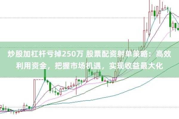 炒股加杠杆亏掉250万 股票配资射单策略：高效利用资金，把握市场机遇，实现收益最大化