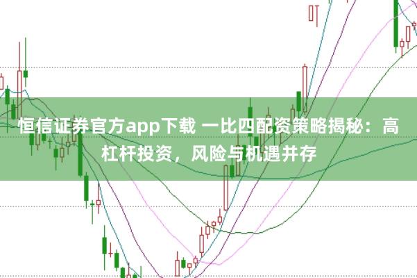 恒信证券官方app下载 一比四配资策略揭秘：高杠杆投资，风险与机遇并存