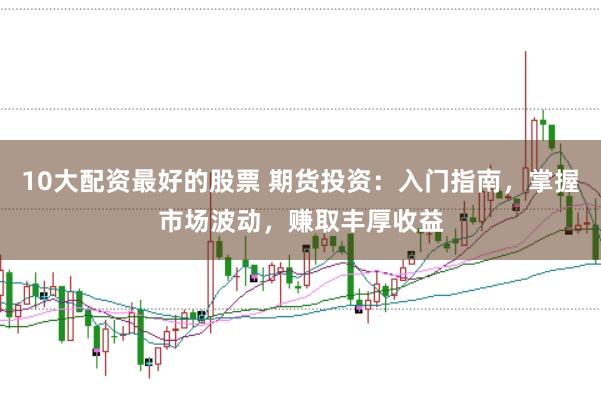 10大配资最好的股票 期货投资：入门指南，掌握市场波动，赚取丰厚收益