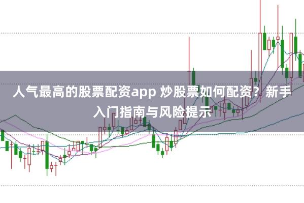 人气最高的股票配资app 炒股票如何配资？新手入门指南与风险提示