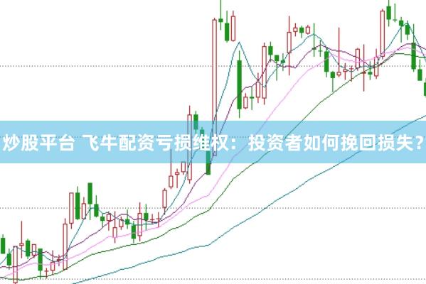 炒股平台 飞牛配资亏损维权：投资者如何挽回损失？