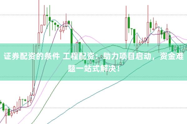 证券配资的条件 工程配资:助力项目启动,资金难题一站式解决!