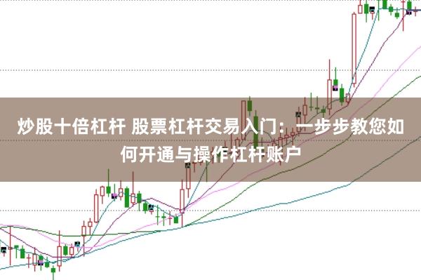 炒股十倍杠杆 股票杠杆交易入门:一步步教您如何开通与操作杠杆账户