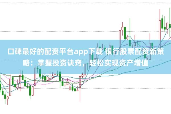 口碑最好的配资平台app下载 银行股票配资新策略:掌握投资诀窍,轻松实现资产增值