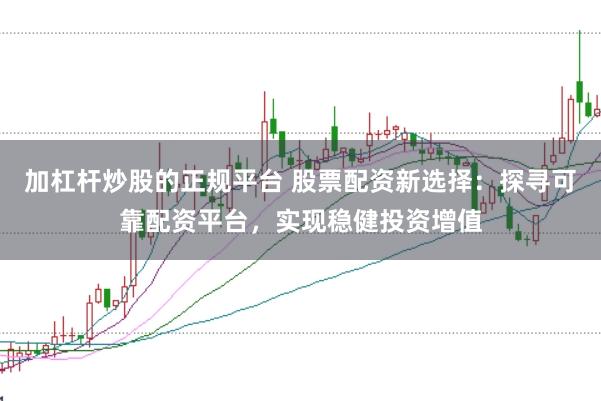 加杠杆炒股的正规平台 股票配资新选择:探寻可靠配资平台,实现稳健投资增值