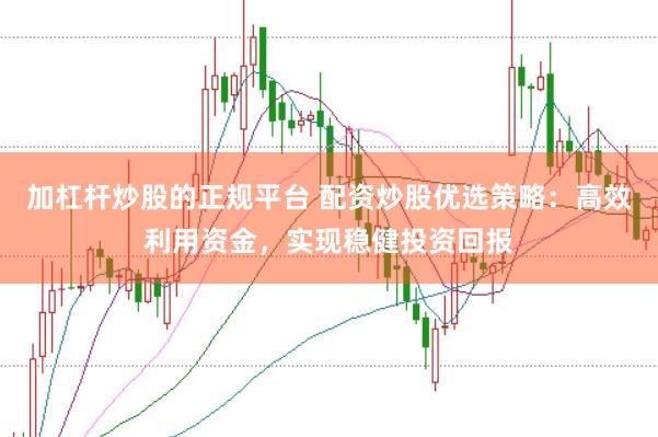 加杠杆炒股的正规平台 配资炒股优选策略:高效利用资金,实现稳健投资回报