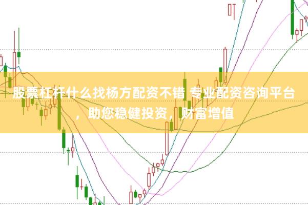 股票杠杆什么找杨方配资不错 专业配资咨询平台,助您稳健投资,财富增值