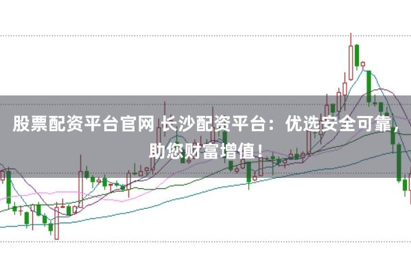 股票配资平台官网 长沙配资平台:优选安全可靠,助您财富增值!