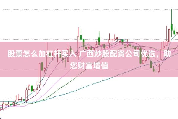 股票怎么加杠杆买入 广西炒股配资公司优选,助您财富增值