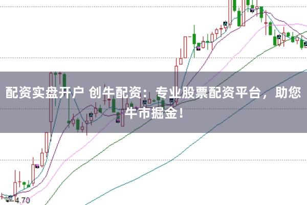 配资实盘开户 创牛配资:专业股票配资平台,助您牛市掘金!