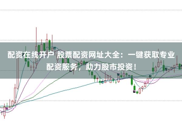 配资在线开户 股票配资网址大全:一键获取专业配资服务,助力股市投资!