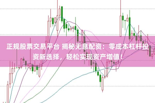 正规股票交易平台 揭秘无息配资:零成本杠杆投资新选择,轻松实现资产增值!