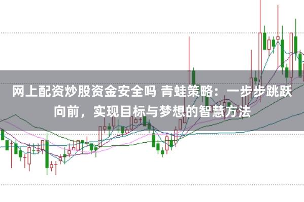 网上配资炒股资金安全吗 青蛙策略:一步步跳跃向前,实现目标与梦想的智慧方法