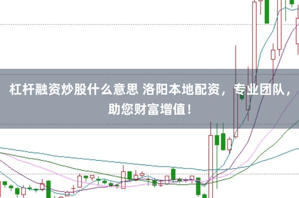 杠杆融资炒股什么意思 洛阳本地配资,专业团队,助您财富增值!