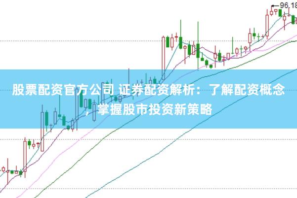 股票配资官方公司 证券配资解析:了解配资概念,掌握股市投资新策略