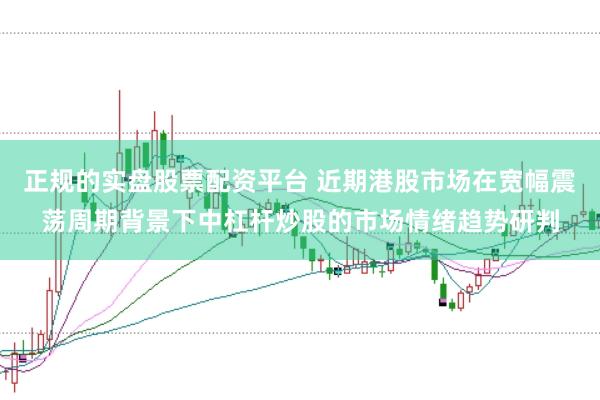 正规的实盘股票配资平台 近期港股市场在宽幅震荡周期背景下中杠杆炒股的市场情绪趋势研判