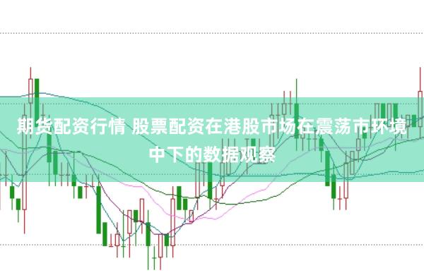 期货配资行情 股票配资在港股市场在震荡市环境中下的数据观察