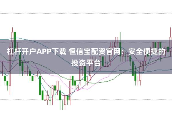 杠杆开户APP下载 恒信宝配资官网：安全便捷的投资平台