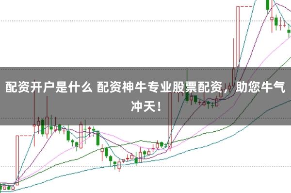 配资开户是什么 配资神牛专业股票配资，助您牛气冲天！