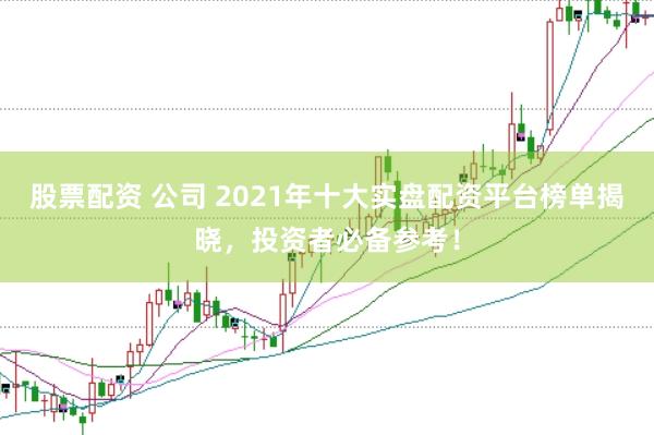 股票配资 公司 2021年十大实盘配资平台榜单揭晓，投资者必备参考！