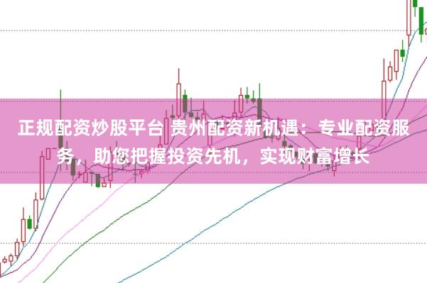 正规配资炒股平台 贵州配资新机遇：专业配资服务，助您把握投资先机，实现财富增长