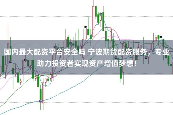 国内最大配资平台安全吗 宁波期货配资服务，专业助力投资者实现资产增值梦想！