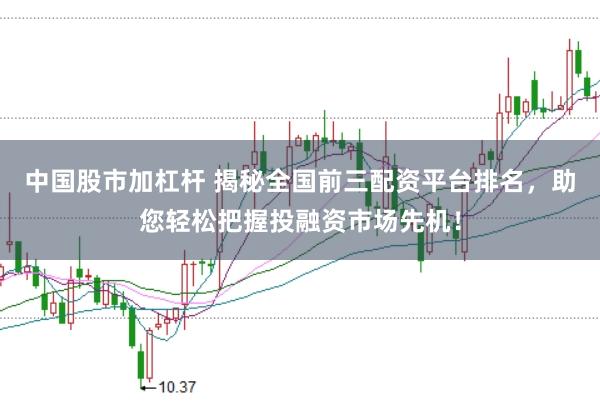 中国股市加杠杆 揭秘全国前三配资平台排名，助您轻松把握投融资市场先机！