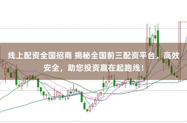 线上配资全国招商 揭秘全国前三配资平台，高效安全，助您投资赢在起跑线！