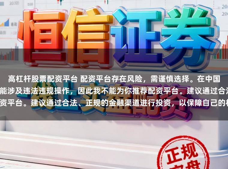 高杠杆股票配资平台 配资平台存在风险，需谨慎选择。在中国，未经监管许可的配资活动可能涉及违法违规操作，因此我不能为你推荐配资平台。建议通过合法、正规的金融渠道进行投资，以保障自己的权益和安全。