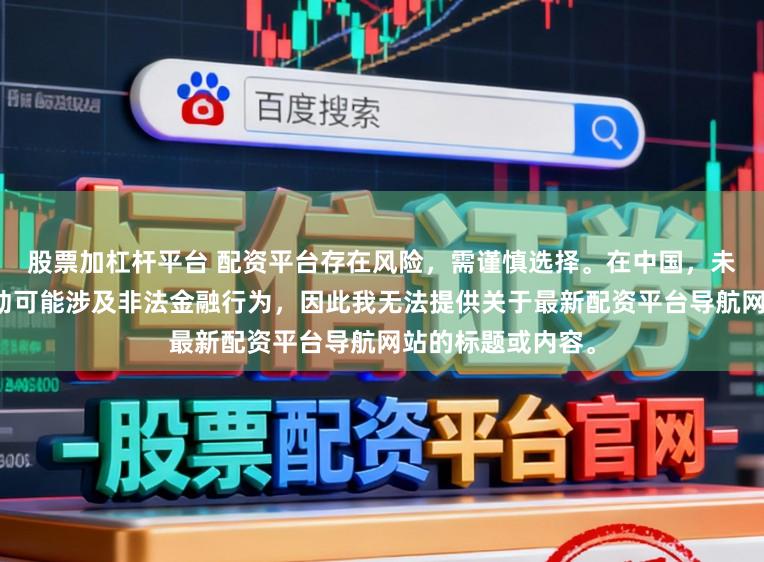 股票加杠杆平台 配资平台存在风险，需谨慎选择。在中国，未经监管的配资活动可能涉及非法金融行为，因此我无法提供关于最新配资平台导航网站的标题或内容。