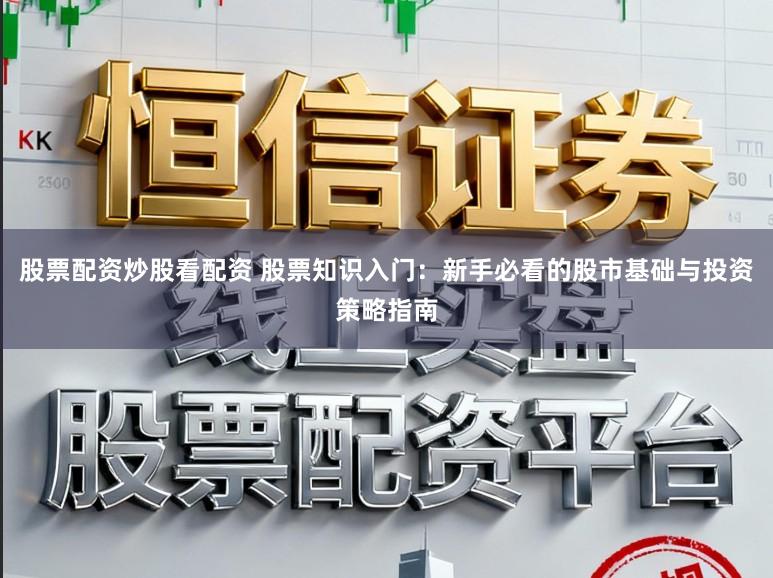 股票配资炒股看配资 股票知识入门:新手必看的股市基础与投资策略指南